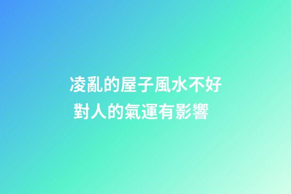 凌亂的屋子風水不好 對人的氣運有影響